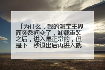为什么,我的淘宝主界面突然间变了,卸载重装之后,进入是正常的,但是下一秒退出后再进入就变了,求解!
