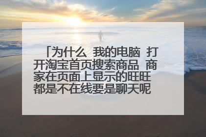 为什么 我的电脑 打开淘宝首页搜索商品 商家在页面上显示的旺旺 都是不在线要是聊天呢 就在线了怎么回事