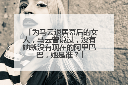 为马云退居幕后的女人,马云曾说过,没有她就没有现在的阿里巴巴,她是谁?