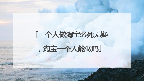 一个人做淘宝必死无疑,淘宝一个人能做吗