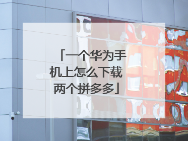 一个华为手机上怎么下载两个拼多多