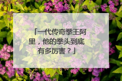 一代传奇拳王阿里，他的拳头到底有多厉害？