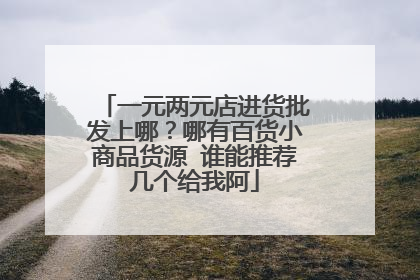一元两元店进货批发上哪?哪有百货小商品货源 谁能推荐几个给我阿