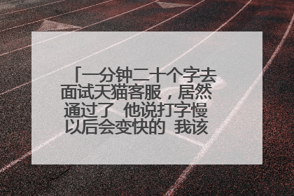 一分钟二十个字去面试天猫客服，居然通过了 他说打字慢以后会变快的 我该去吗 觉得不可能