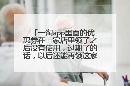 一淘app里面的优惠券在一家店里领了之后没有使用,过期了的话,以后还能再领这家店的优惠券吗?