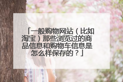 一般购物网站(比如淘宝)那些浏览过的商品信息和购物车信息是怎么样保存的?