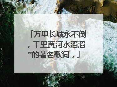 万里长城永不倒，千里黄河水滔滔”的著名歌词，