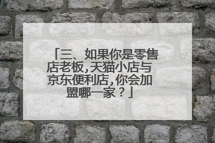 三、如果你是零售店老板,天猫小店与京东便利店,你会加盟哪一家?