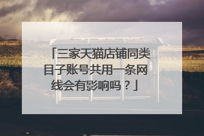 三家天猫店铺同类目子账号共用一条网线会有影响吗？
