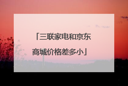 三联家电和京东商城价格差多小