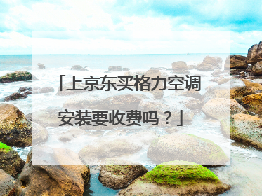上京东买格力空调安装要收费吗?