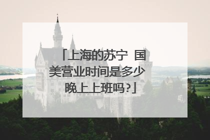上海的苏宁 国美营业时间是多少 晚上上班吗?