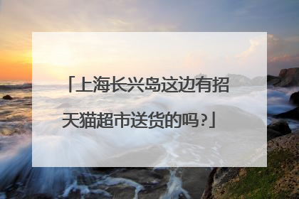 上海长兴岛这边有招天猫超市送货的吗?
