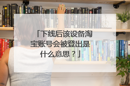 下线后该设备淘宝账号会被登出是什么意思？