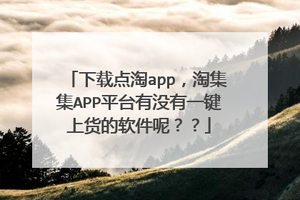 下载点淘app，淘集集APP平台有没有一键上货的软件呢？？