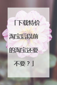 下载特价淘宝后以前的淘宝还要不要?