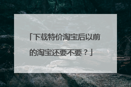 下载特价淘宝后以前的淘宝还要不要？