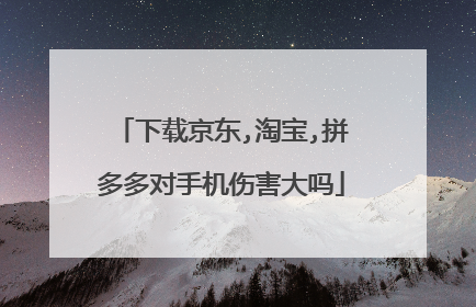 下载京东,淘宝,拼多多对手机伤害大吗