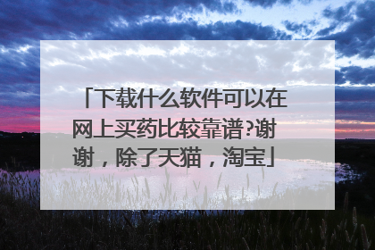 下载什么软件可以在网上买药比较靠谱?谢谢，除了天猫，淘宝