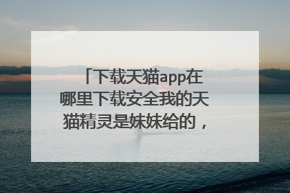 下载天猫app在哪里下载安全我的天猫精灵是妹妹给的,不知怎么安装?