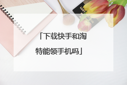 下载快手和淘特能领手机吗