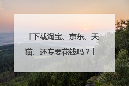 下载淘宝、京东、天猫、还专要花钱吗?