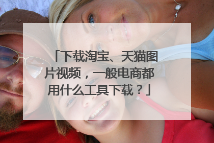 下载淘宝、天猫图片视频，一般电商都用什么工具下载？