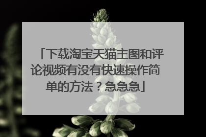 下载淘宝天猫主图和评论视频有没有快速操作简单的方法?急急急