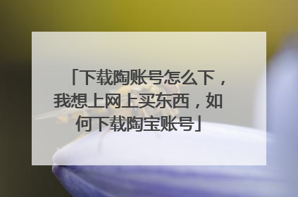 下载陶账号怎么下，我想上网上买东西，如何下载陶宝账号