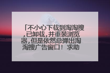 不小心下载到淘淘搜,已卸载,并重装浏览器,但是依然总弹出淘淘搜广告窗口! 求助,如何可弄掉这讨厌的窗口?!