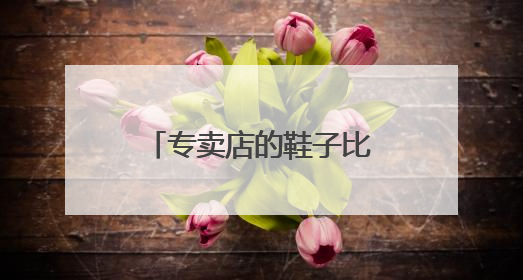 专卖店的鞋子比旗舰店的便宜