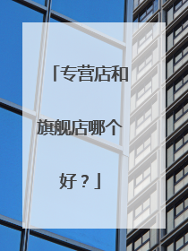 专营店和旗舰店哪个好?