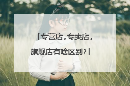 专营店,专卖店,旗舰店有啥区别?