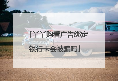 丫丫购看广告绑定银行卡会被骗吗
