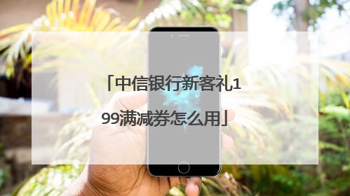 中信银行新客礼199满减券怎么用