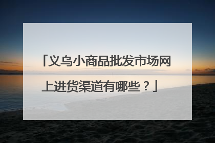 义乌小商品批发市场网上进货渠道有哪些？