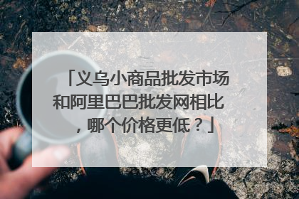 义乌小商品批发市场和阿里巴巴批发网相比,哪个价格更低?