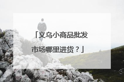 义乌小商品批发市场哪里进货？