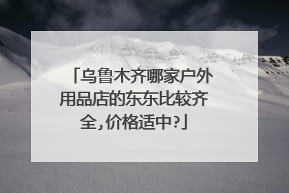 乌鲁木齐哪家户外用品店的东东比较齐全,价格适中?
