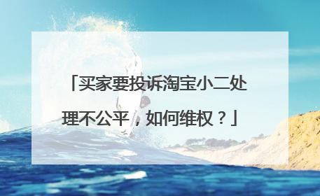 买家要投诉淘宝小二处理不公平,如何维权?
