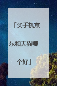 买手机京东和天猫哪个好