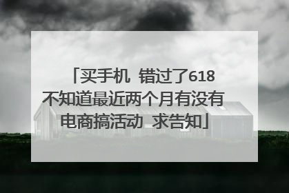 买手机 错过了618不知道最近两个月有没有电商搞活动 求告知
