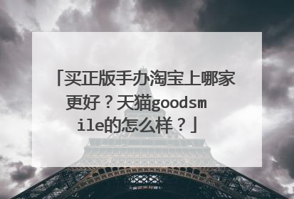买正版手办淘宝上哪家更好？天猫goodsmile的怎么样？