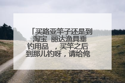 买路亚竿子还是到 淘宝 丽达渔具垂钓用品 ,买竿之后到那儿钓呀,请给俺推荐个地方?