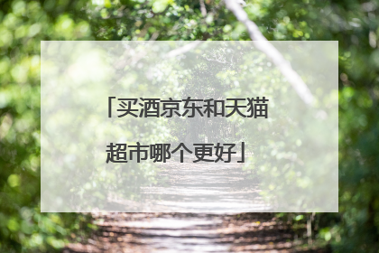 买酒京东和天猫超市哪个更好