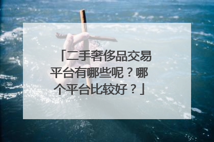 二手奢侈品交易平台有哪些呢？哪个平台比较好？