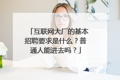 互联网大厂的基本招聘要求是什么?普通人能进去吗?