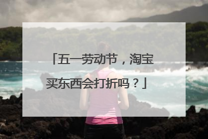 五一劳动节,淘宝买东西会打折吗?