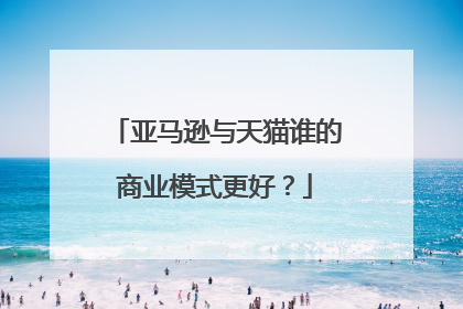 亚马逊与天猫谁的商业模式更好?
