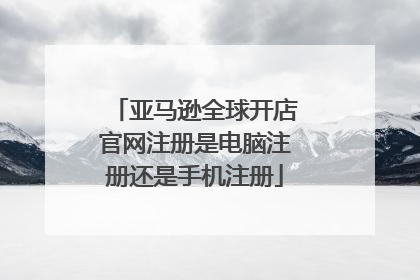 亚马逊全球开店官网注册是电脑注册还是手机注册